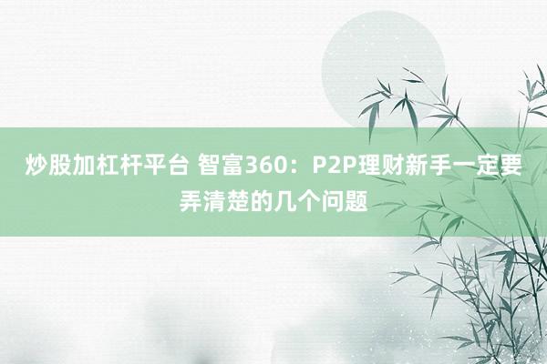 炒股加杠杆平台 智富360：P2P理财新手一定要弄清楚的几个问题