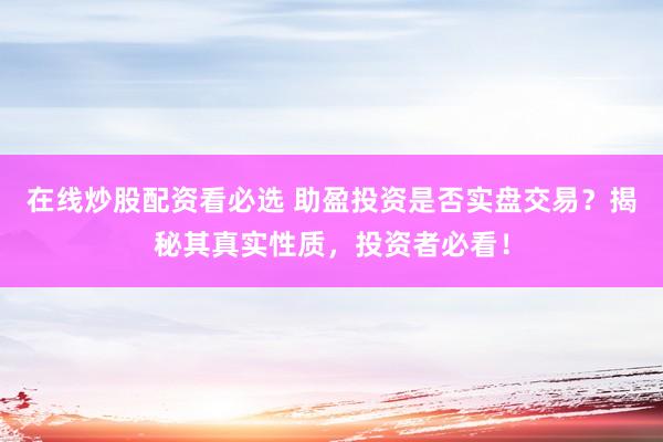 在线炒股配资看必选 助盈投资是否实盘交易？揭秘其真实性质，投资者必看！