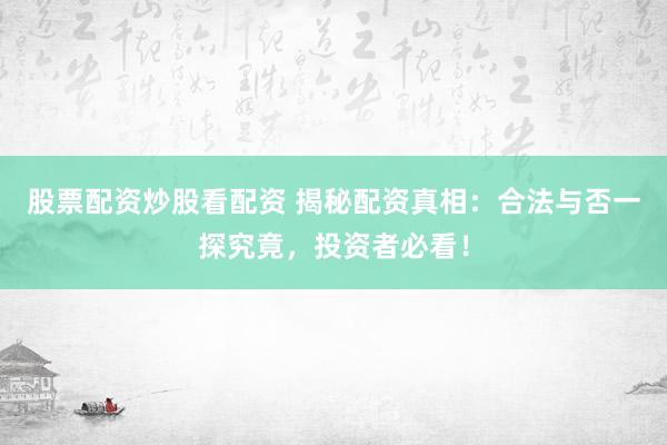 股票配资炒股看配资 揭秘配资真相：合法与否一探究竟，投资者必看！
