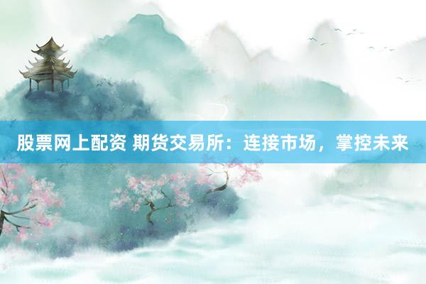 股票网上配资 期货交易所：连接市场，掌控未来