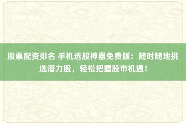 股票配资排名 手机选股神器免费版：随时随地挑选潜力股，轻松把握股市机遇！