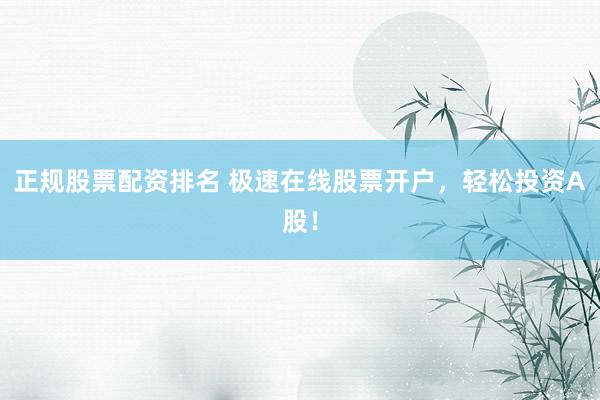 正规股票配资排名 极速在线股票开户，轻松投资A股！