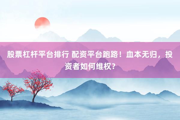 股票杠杆平台排行 配资平台跑路！血本无归，投资者如何维权？