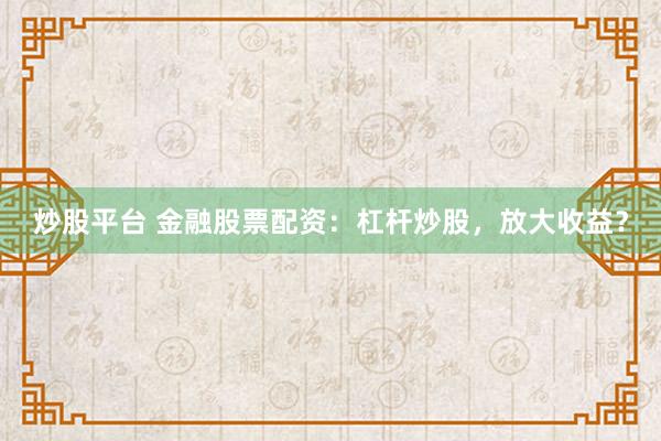 炒股平台 金融股票配资：杠杆炒股，放大收益？