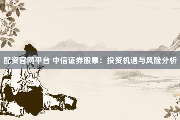配资官网平台 中信证券股票：投资机遇与风险分析