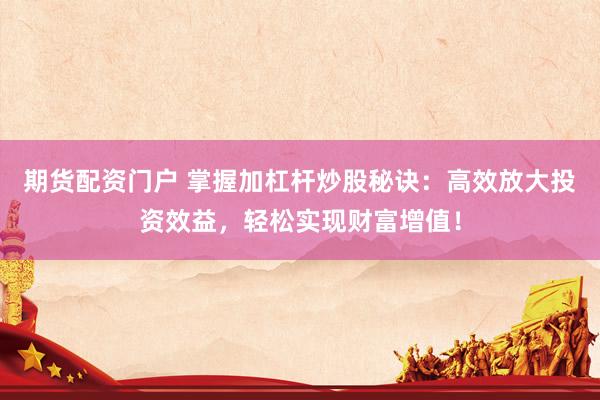 期货配资门户 掌握加杠杆炒股秘诀：高效放大投资效益，轻松实现财富增值！