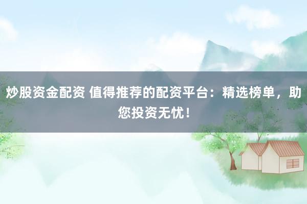 炒股资金配资 值得推荐的配资平台：精选榜单，助您投资无忧！