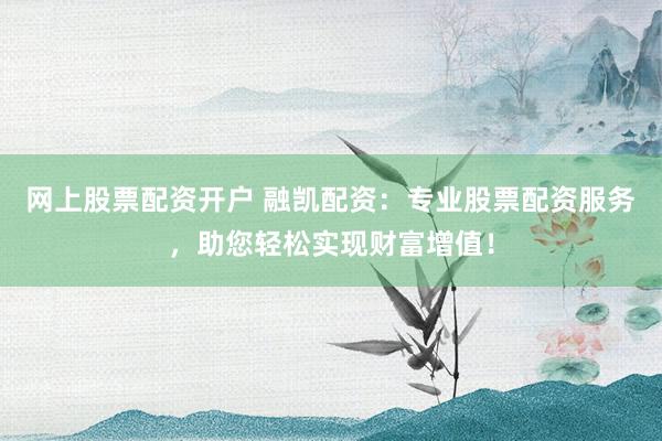 网上股票配资开户 融凯配资：专业股票配资服务，助您轻松实现财富增值！