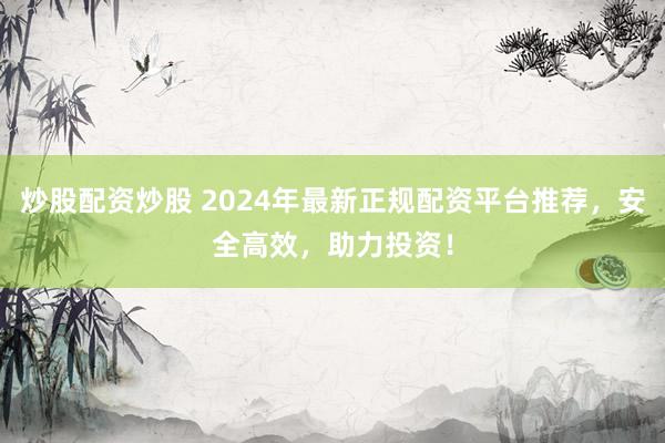 炒股配资炒股 2024年最新正规配资平台推荐，安全高效，助力投资！