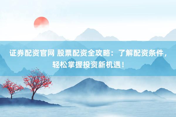 证券配资官网 股票配资全攻略：了解配资条件，轻松掌握投资新机遇！
