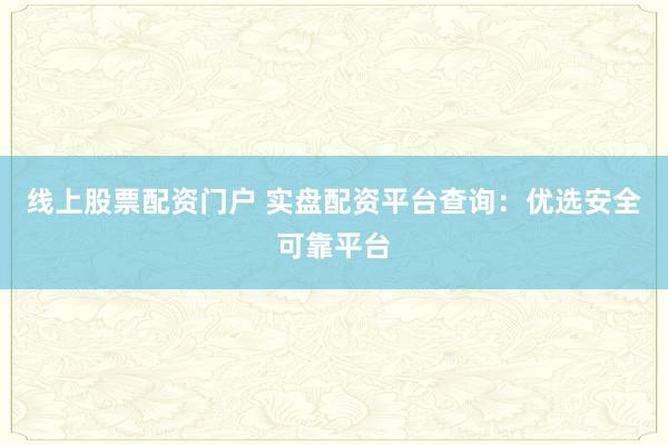 线上股票配资门户 实盘配资平台查询：优选安全可靠平台