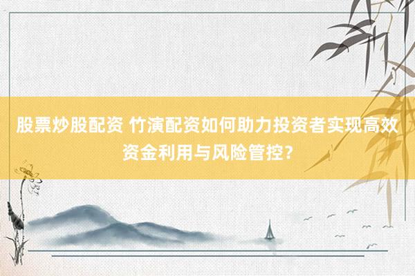 股票炒股配资 竹演配资如何助力投资者实现高效资金利用与风险管控？