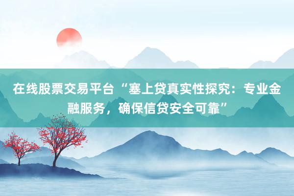 在线股票交易平台 “塞上贷真实性探究：专业金融服务，确保信贷安全可靠”