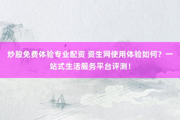 炒股免费体验专业配资 资生网使用体验如何？一站式生活服务平台评测！