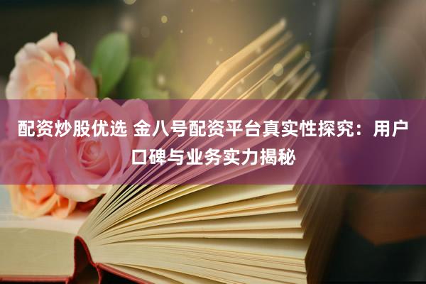 配资炒股优选 金八号配资平台真实性探究：用户口碑与业务实力揭秘