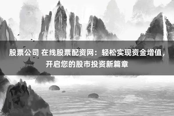股票公司 在线股票配资网：轻松实现资金增值，开启您的股市投资新篇章