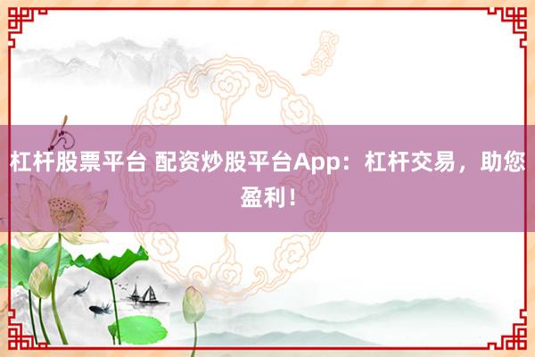 杠杆股票平台 配资炒股平台App：杠杆交易，助您盈利！