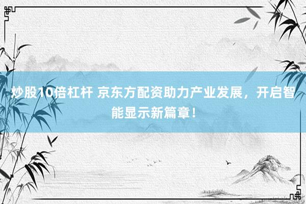 炒股10倍杠杆 京东方配资助力产业发展，开启智能显示新篇章！
