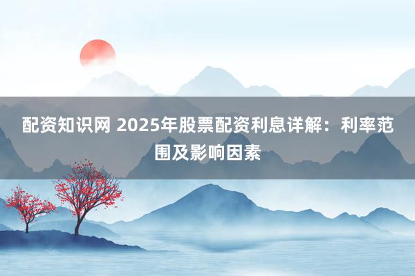 配资知识网 2025年股票配资利息详解：利率范围及影响因素