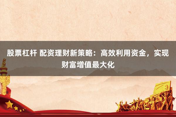 股票杠杆 配资理财新策略：高效利用资金，实现财富增值最大化