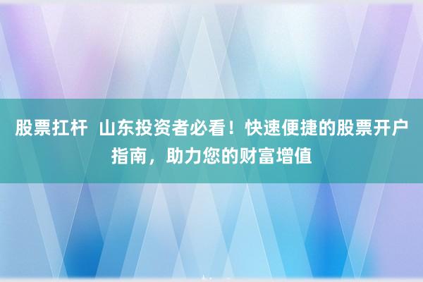 股票扛杆  山东投资者必看！快速便捷的股票开户指南，助力您的财富增值