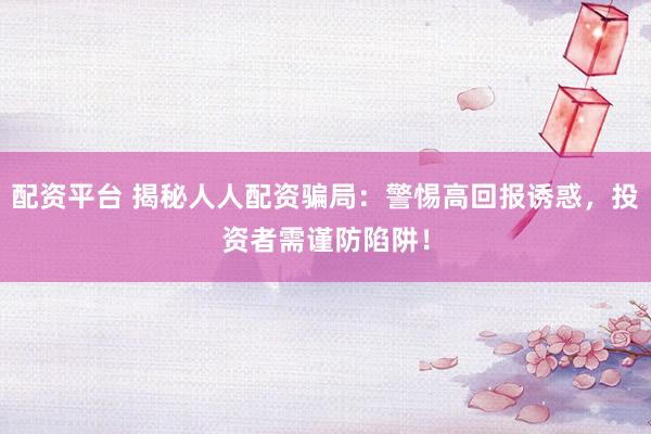 配资平台 揭秘人人配资骗局：警惕高回报诱惑，投资者需谨防陷阱！