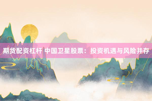 期货配资杠杆 中国卫星股票：投资机遇与风险并存
