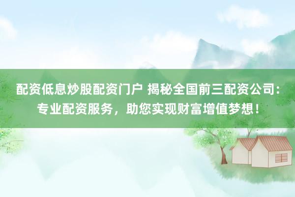 配资低息炒股配资门户 揭秘全国前三配资公司：专业配资服务，助您实现财富增值梦想！