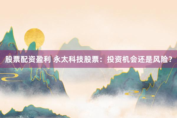 股票配资盈利 永太科技股票：投资机会还是风险？