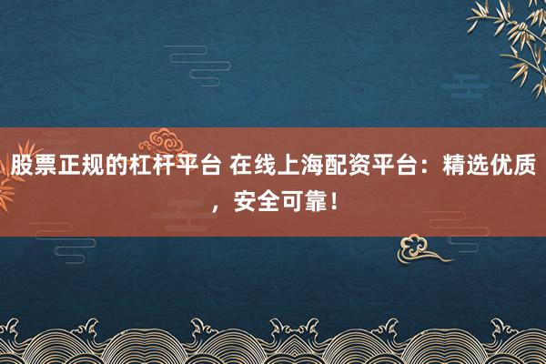 股票正规的杠杆平台 在线上海配资平台：精选优质，安全可靠！