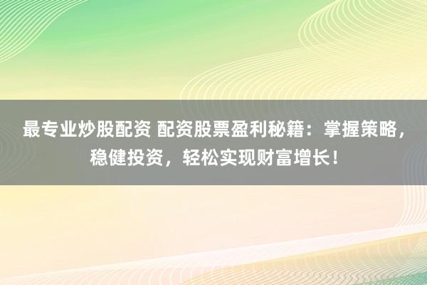 最专业炒股配资 配资股票盈利秘籍：掌握策略，稳健投资，轻松实现财富增长！