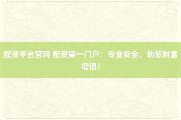 配资平台官网 配资第一门户：专业安全，助您财富增值！