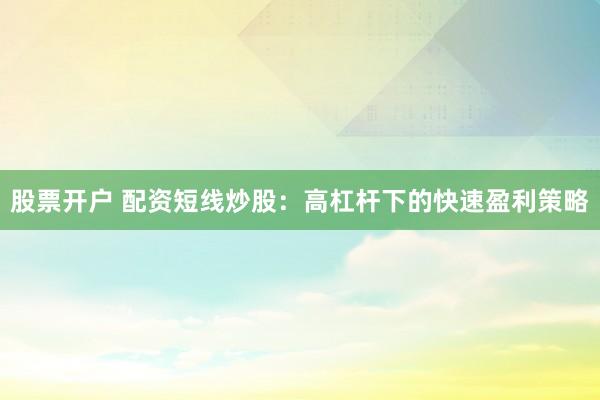 股票开户 配资短线炒股：高杠杆下的快速盈利策略