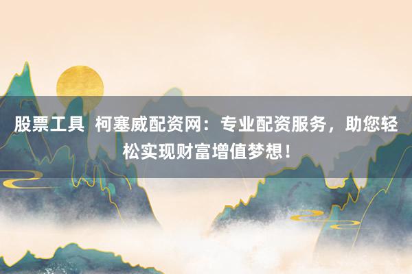 股票工具  柯塞威配资网：专业配资服务，助您轻松实现财富增值梦想！