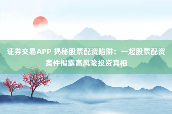 证券交易APP 揭秘股票配资陷阱：一起股票配资案件揭露高风险投资真相