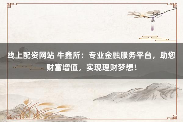 线上配资网站 牛鑫所：专业金融服务平台，助您财富增值，实现理财梦想！