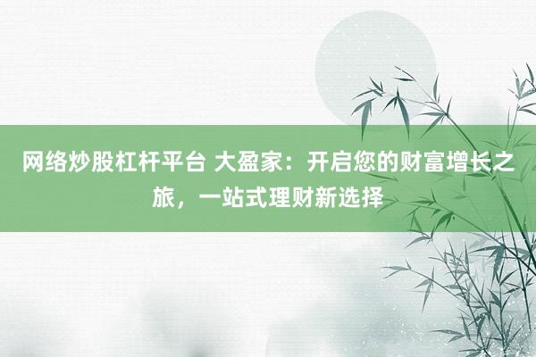 网络炒股杠杆平台 大盈家：开启您的财富增长之旅，一站式理财新选择