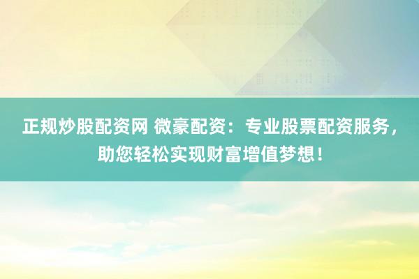正规炒股配资网 微豪配资：专业股票配资服务，助您轻松实现财富增值梦想！