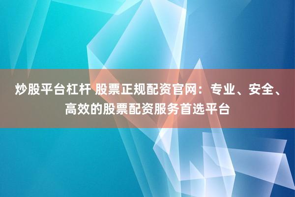 炒股平台杠杆 股票正规配资官网：专业、安全、高效的股票配资服务首选平台