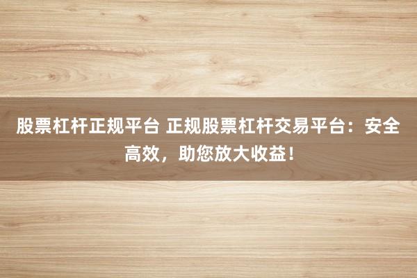 股票杠杆正规平台 正规股票杠杆交易平台：安全高效，助您放大收益！