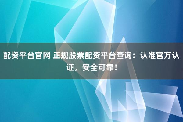 配资平台官网 正规股票配资平台查询：认准官方认证，安全可靠！
