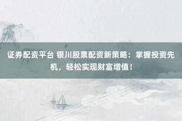 证券配资平台 银川股票配资新策略：掌握投资先机，轻松实现财富增值！
