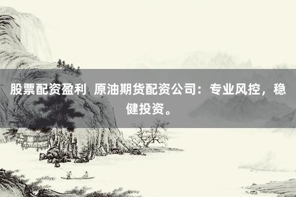 股票配资盈利  原油期货配资公司：专业风控，稳健投资。