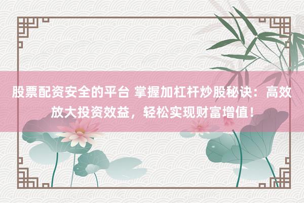 股票配资安全的平台 掌握加杠杆炒股秘诀：高效放大投资效益，轻松实现财富增值！