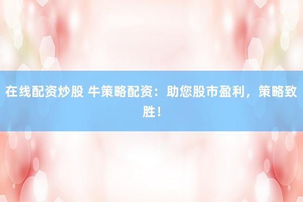 在线配资炒股 牛策略配资：助您股市盈利，策略致胜！