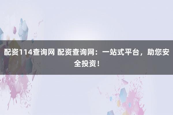 配资114查询网 配资查询网：一站式平台，助您安全投资！