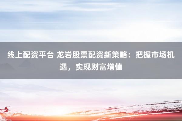 线上配资平台 龙岩股票配资新策略：把握市场机遇，实现财富增值