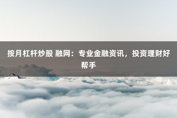 按月杠杆炒股 融网：专业金融资讯，投资理财好帮手
