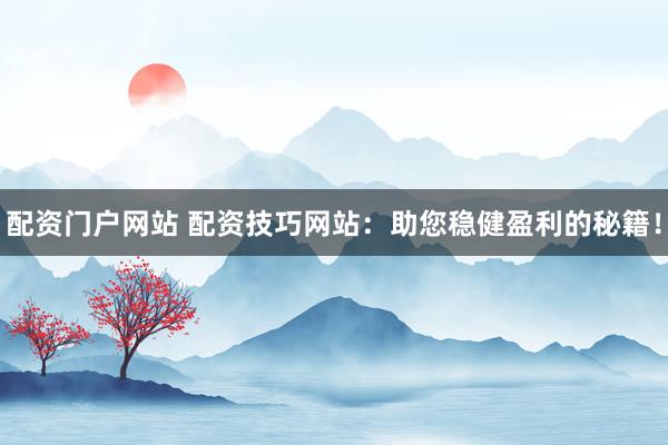配资门户网站 配资技巧网站：助您稳健盈利的秘籍！