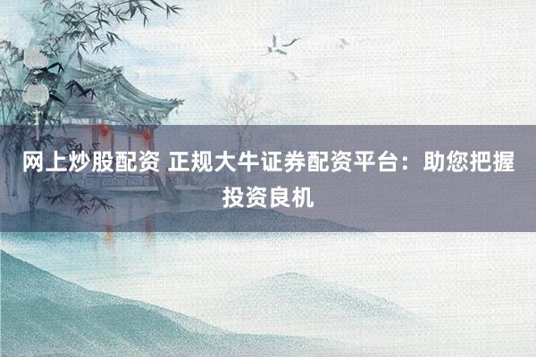 网上炒股配资 正规大牛证券配资平台：助您把握投资良机